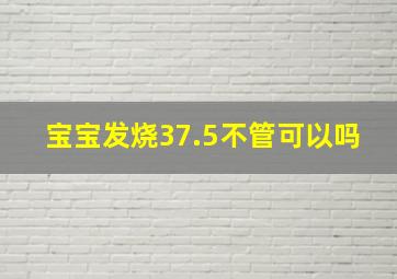 宝宝发烧37.5不管可以吗