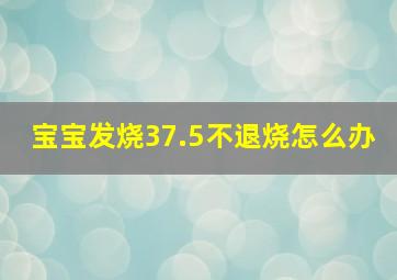 宝宝发烧37.5不退烧怎么办