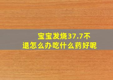 宝宝发烧37.7不退怎么办吃什么药好呢