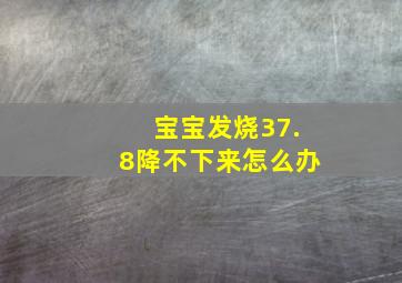 宝宝发烧37.8降不下来怎么办