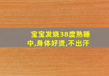 宝宝发烧38度熟睡中,身体好烫,不出汗