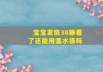 宝宝发烧38睡着了还能用温水搽吗