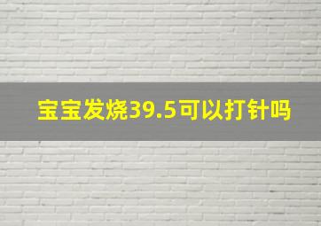 宝宝发烧39.5可以打针吗