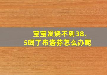 宝宝发烧不到38.5喝了布洛芬怎么办呢