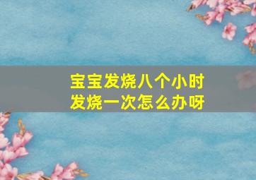 宝宝发烧八个小时发烧一次怎么办呀