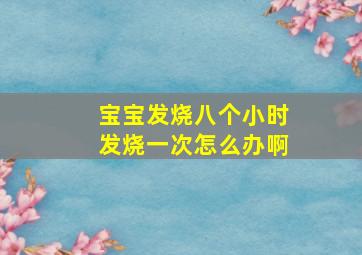 宝宝发烧八个小时发烧一次怎么办啊