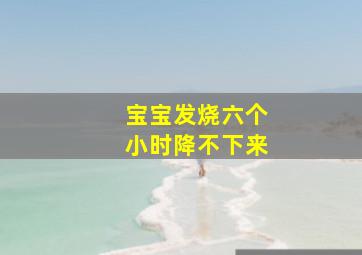 宝宝发烧六个小时降不下来