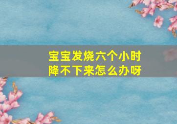 宝宝发烧六个小时降不下来怎么办呀