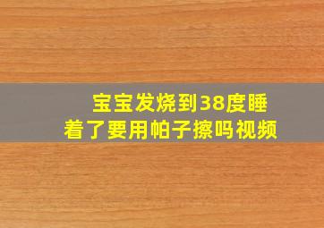 宝宝发烧到38度睡着了要用帕子擦吗视频