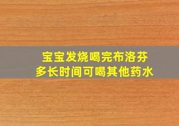 宝宝发烧喝完布洛芬多长时间可喝其他药水