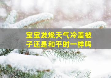 宝宝发烧天气冷盖被子还是和平时一样吗