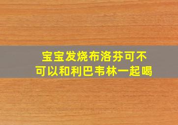 宝宝发烧布洛芬可不可以和利巴韦林一起喝