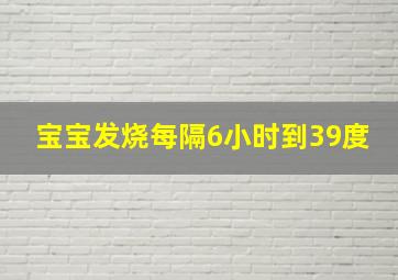 宝宝发烧每隔6小时到39度