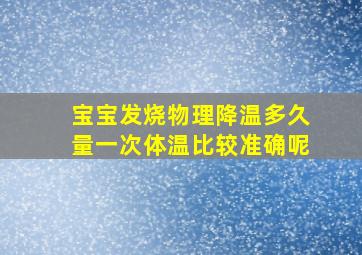 宝宝发烧物理降温多久量一次体温比较准确呢