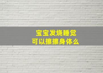 宝宝发烧睡觉可以擦擦身体么