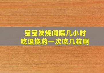 宝宝发烧间隔几小时吃退烧药一次吃几粒啊