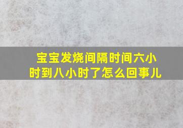 宝宝发烧间隔时间六小时到八小时了怎么回事儿