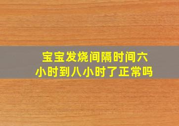 宝宝发烧间隔时间六小时到八小时了正常吗