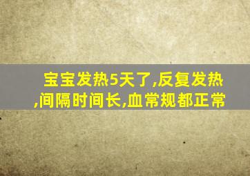 宝宝发热5天了,反复发热,间隔时间长,血常规都正常