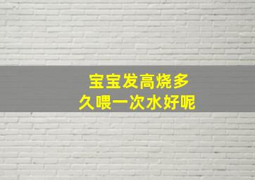 宝宝发高烧多久喂一次水好呢