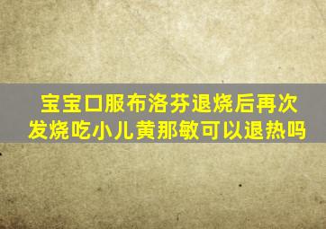 宝宝口服布洛芬退烧后再次发烧吃小儿黄那敏可以退热吗