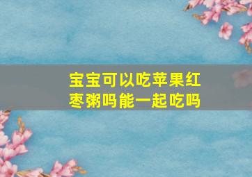 宝宝可以吃苹果红枣粥吗能一起吃吗