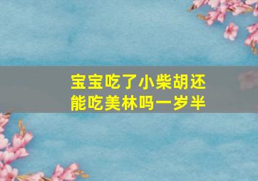 宝宝吃了小柴胡还能吃美林吗一岁半