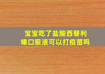 宝宝吃了盐酸西替利嗪口服液可以打疫苗吗