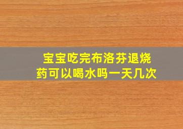 宝宝吃完布洛芬退烧药可以喝水吗一天几次