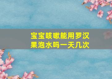 宝宝咳嗽能用罗汉果泡水吗一天几次