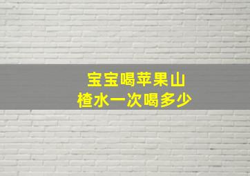 宝宝喝苹果山楂水一次喝多少