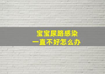 宝宝尿路感染一直不好怎么办