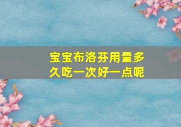 宝宝布洛芬用量多久吃一次好一点呢