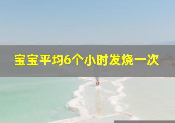 宝宝平均6个小时发烧一次