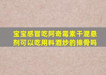 宝宝感冒吃阿奇霉素干混悬剂可以吃用料酒炒的排骨吗