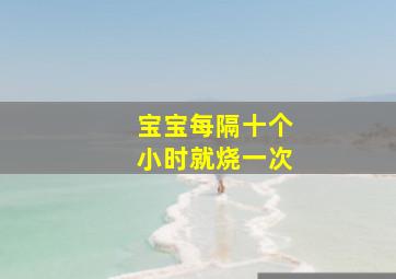 宝宝每隔十个小时就烧一次