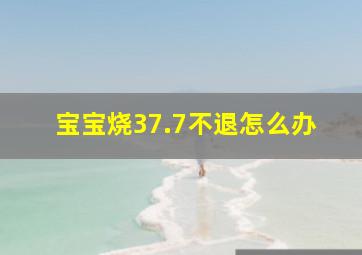 宝宝烧37.7不退怎么办