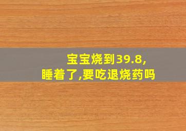 宝宝烧到39.8,睡着了,要吃退烧药吗