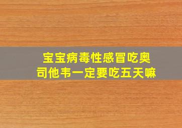 宝宝病毒性感冒吃奥司他韦一定要吃五天嘛