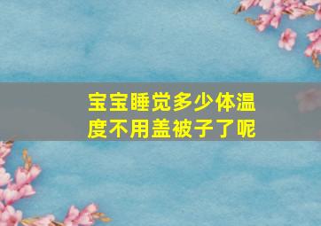 宝宝睡觉多少体温度不用盖被子了呢