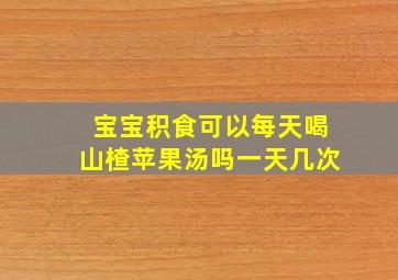 宝宝积食可以每天喝山楂苹果汤吗一天几次