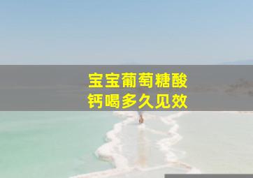 宝宝葡萄糖酸钙喝多久见效