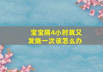 宝宝隔4小时就又发烧一次该怎么办