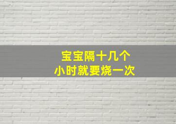 宝宝隔十几个小时就要烧一次