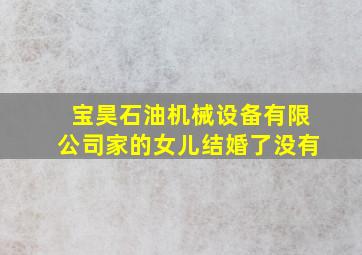 宝昊石油机械设备有限公司家的女儿结婚了没有