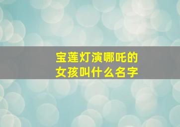 宝莲灯演哪吒的女孩叫什么名字