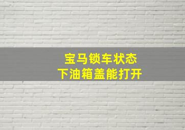 宝马锁车状态下油箱盖能打开