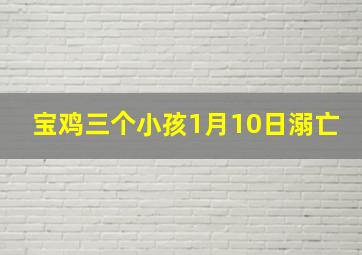 宝鸡三个小孩1月10日溺亡