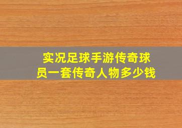 实况足球手游传奇球员一套传奇人物多少钱