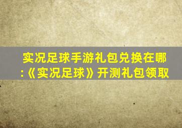 实况足球手游礼包兑换在哪:《实况足球》开测礼包领取